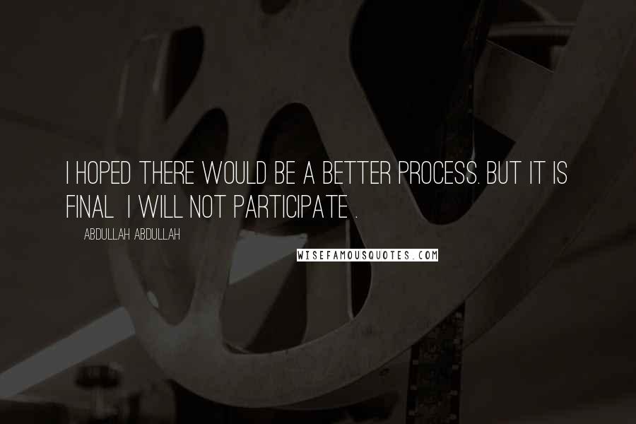 Abdullah Abdullah Quotes: I hoped there would be a better process. But it is final I will not participate .