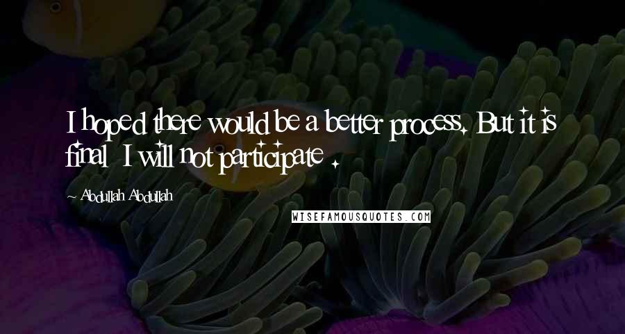 Abdullah Abdullah Quotes: I hoped there would be a better process. But it is final I will not participate .