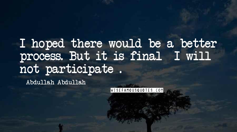 Abdullah Abdullah Quotes: I hoped there would be a better process. But it is final I will not participate .