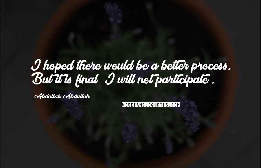 Abdullah Abdullah Quotes: I hoped there would be a better process. But it is final I will not participate .
