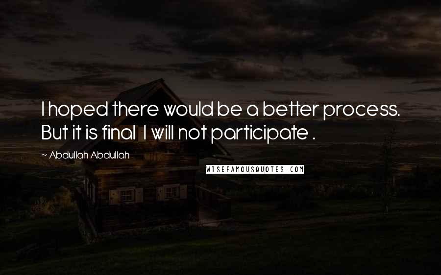 Abdullah Abdullah Quotes: I hoped there would be a better process. But it is final I will not participate .