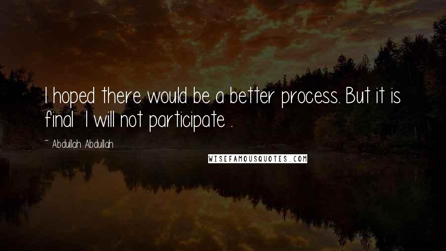Abdullah Abdullah Quotes: I hoped there would be a better process. But it is final I will not participate .