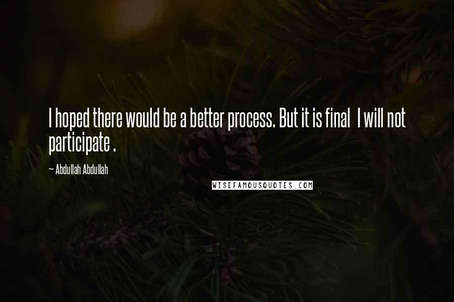 Abdullah Abdullah Quotes: I hoped there would be a better process. But it is final I will not participate .
