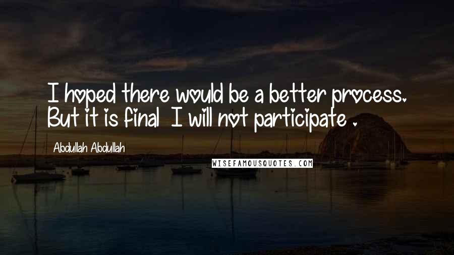 Abdullah Abdullah Quotes: I hoped there would be a better process. But it is final I will not participate .