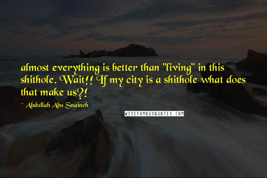 Abdullah Abu Snaineh Quotes: almost everything is better than "living" in this shithole. Wait!! If my city is a shithole what does that make us?!