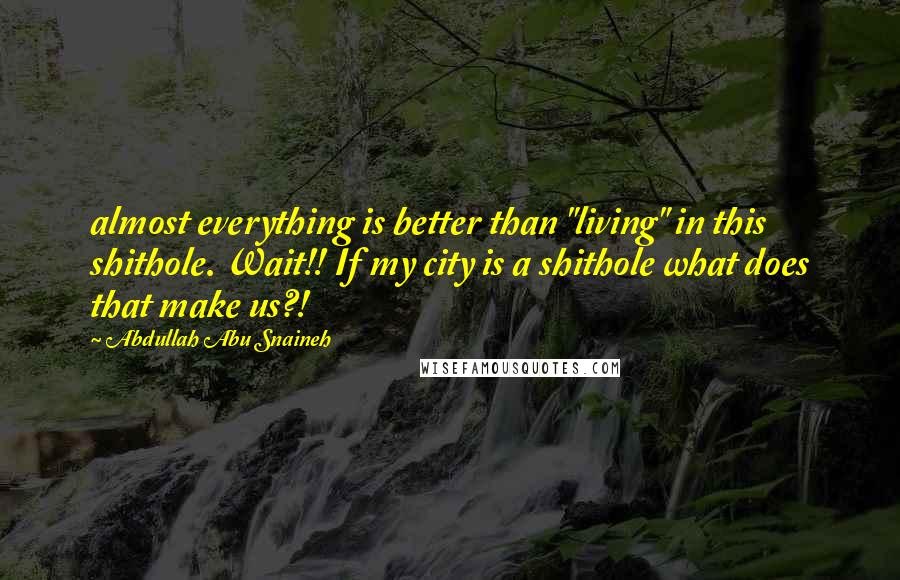 Abdullah Abu Snaineh Quotes: almost everything is better than "living" in this shithole. Wait!! If my city is a shithole what does that make us?!