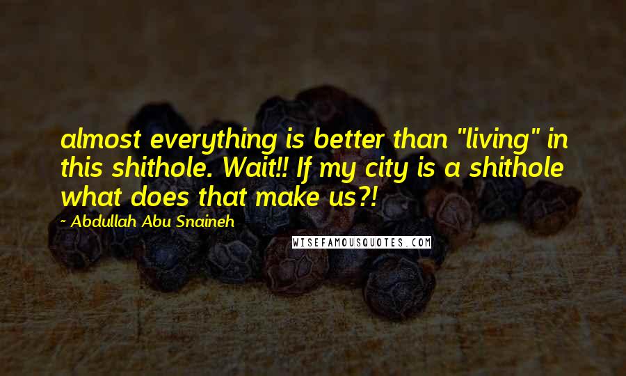 Abdullah Abu Snaineh Quotes: almost everything is better than "living" in this shithole. Wait!! If my city is a shithole what does that make us?!