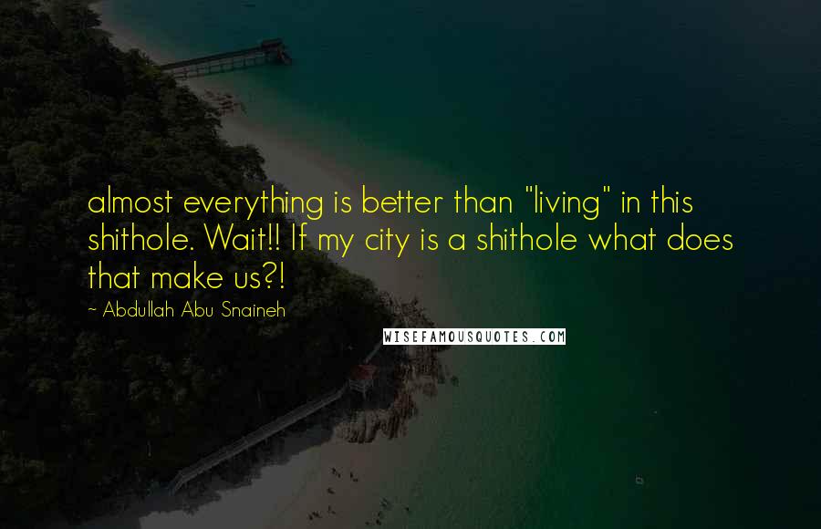 Abdullah Abu Snaineh Quotes: almost everything is better than "living" in this shithole. Wait!! If my city is a shithole what does that make us?!