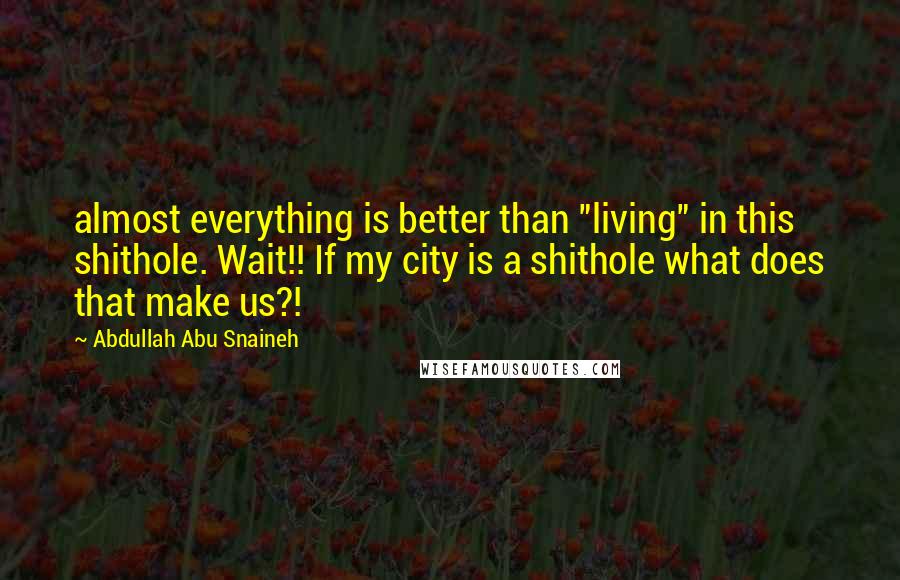 Abdullah Abu Snaineh Quotes: almost everything is better than "living" in this shithole. Wait!! If my city is a shithole what does that make us?!
