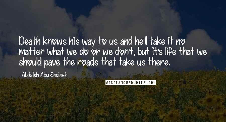 Abdullah Abu Snaineh Quotes: Death knows his way to us and he'll take it no matter what we do or we don't, but it's life that we should pave the roads that take us there.
