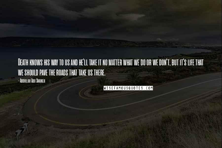 Abdullah Abu Snaineh Quotes: Death knows his way to us and he'll take it no matter what we do or we don't, but it's life that we should pave the roads that take us there.