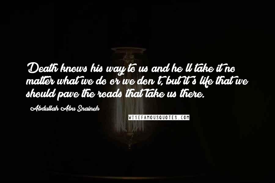 Abdullah Abu Snaineh Quotes: Death knows his way to us and he'll take it no matter what we do or we don't, but it's life that we should pave the roads that take us there.