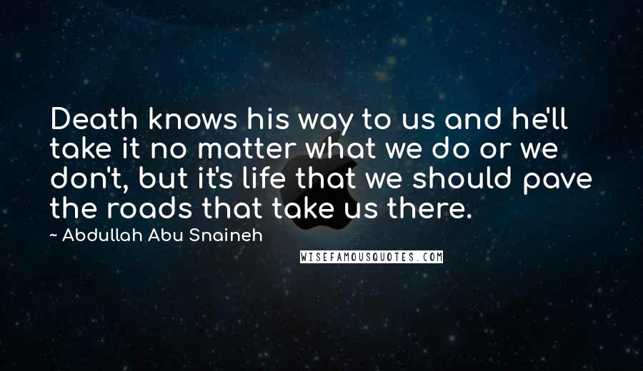Abdullah Abu Snaineh Quotes: Death knows his way to us and he'll take it no matter what we do or we don't, but it's life that we should pave the roads that take us there.