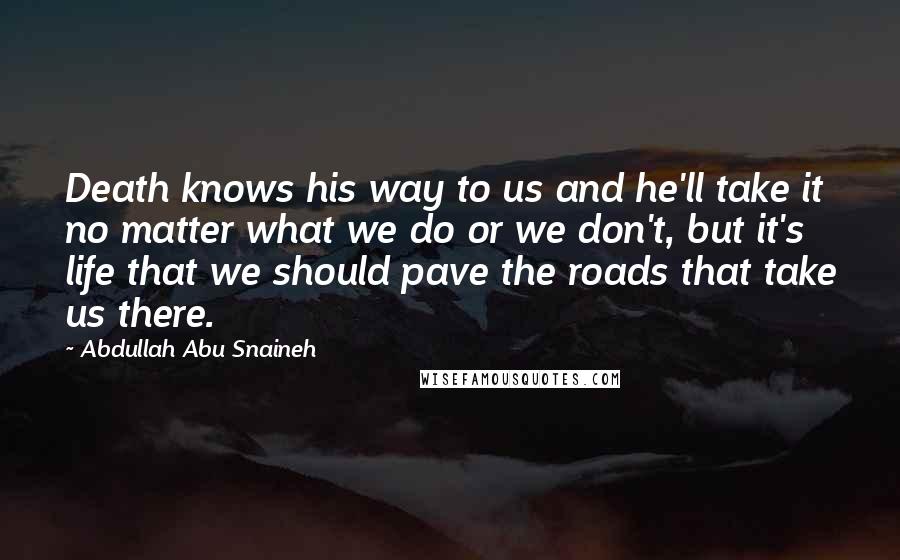 Abdullah Abu Snaineh Quotes: Death knows his way to us and he'll take it no matter what we do or we don't, but it's life that we should pave the roads that take us there.