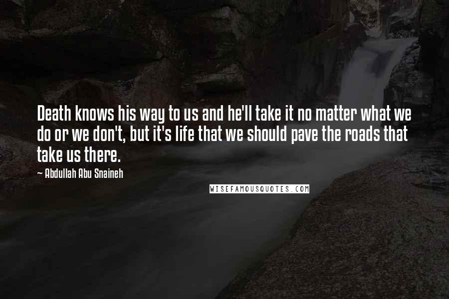 Abdullah Abu Snaineh Quotes: Death knows his way to us and he'll take it no matter what we do or we don't, but it's life that we should pave the roads that take us there.