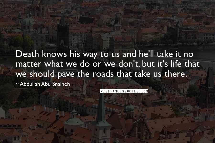 Abdullah Abu Snaineh Quotes: Death knows his way to us and he'll take it no matter what we do or we don't, but it's life that we should pave the roads that take us there.