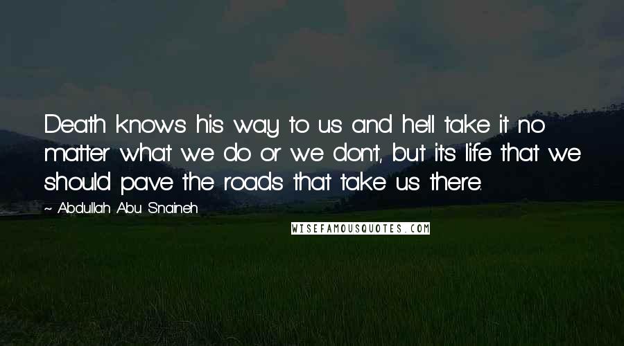 Abdullah Abu Snaineh Quotes: Death knows his way to us and he'll take it no matter what we do or we don't, but it's life that we should pave the roads that take us there.