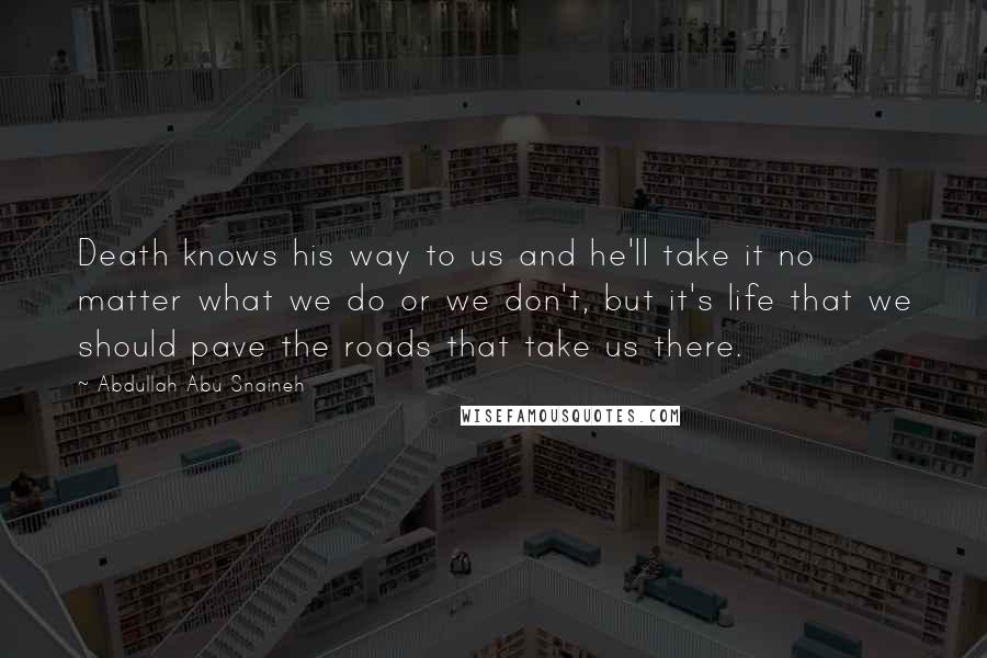 Abdullah Abu Snaineh Quotes: Death knows his way to us and he'll take it no matter what we do or we don't, but it's life that we should pave the roads that take us there.