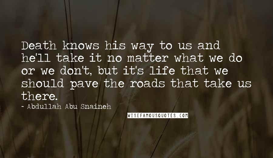 Abdullah Abu Snaineh Quotes: Death knows his way to us and he'll take it no matter what we do or we don't, but it's life that we should pave the roads that take us there.