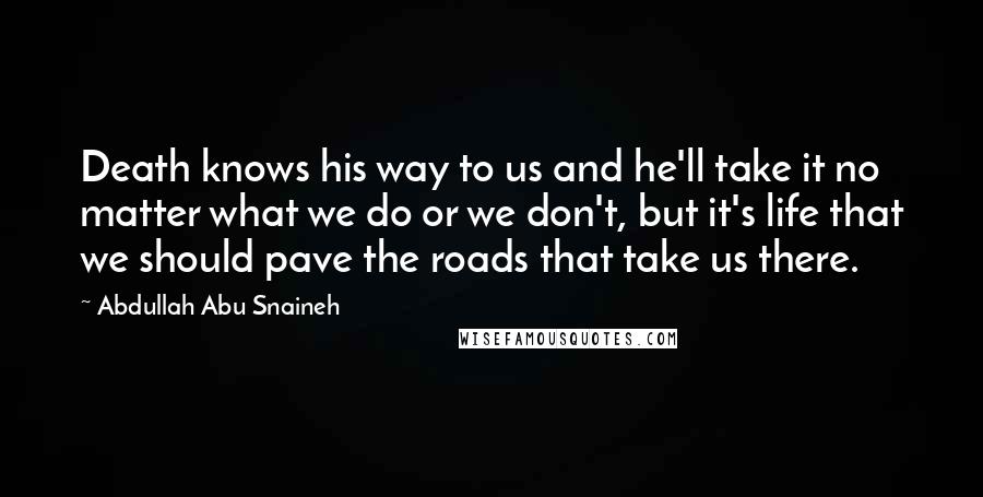 Abdullah Abu Snaineh Quotes: Death knows his way to us and he'll take it no matter what we do or we don't, but it's life that we should pave the roads that take us there.