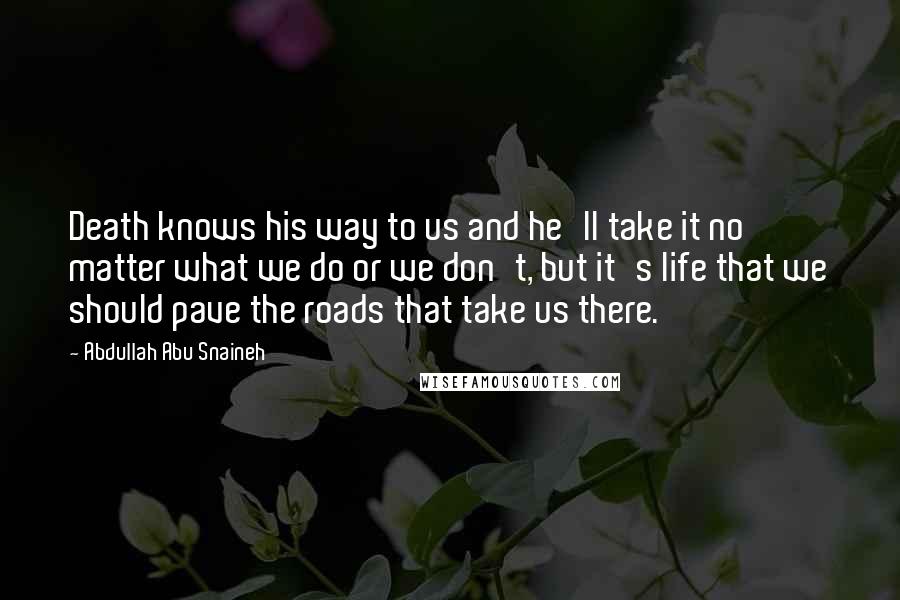 Abdullah Abu Snaineh Quotes: Death knows his way to us and he'll take it no matter what we do or we don't, but it's life that we should pave the roads that take us there.
