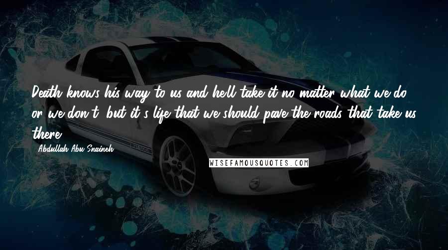 Abdullah Abu Snaineh Quotes: Death knows his way to us and he'll take it no matter what we do or we don't, but it's life that we should pave the roads that take us there.
