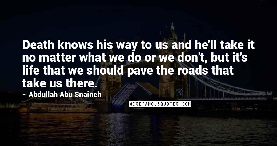 Abdullah Abu Snaineh Quotes: Death knows his way to us and he'll take it no matter what we do or we don't, but it's life that we should pave the roads that take us there.