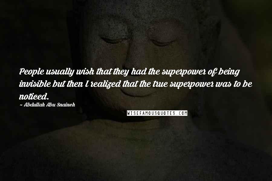 Abdullah Abu Snaineh Quotes: People usually wish that they had the superpower of being invisible but then I realized that the true superpower was to be noticed.