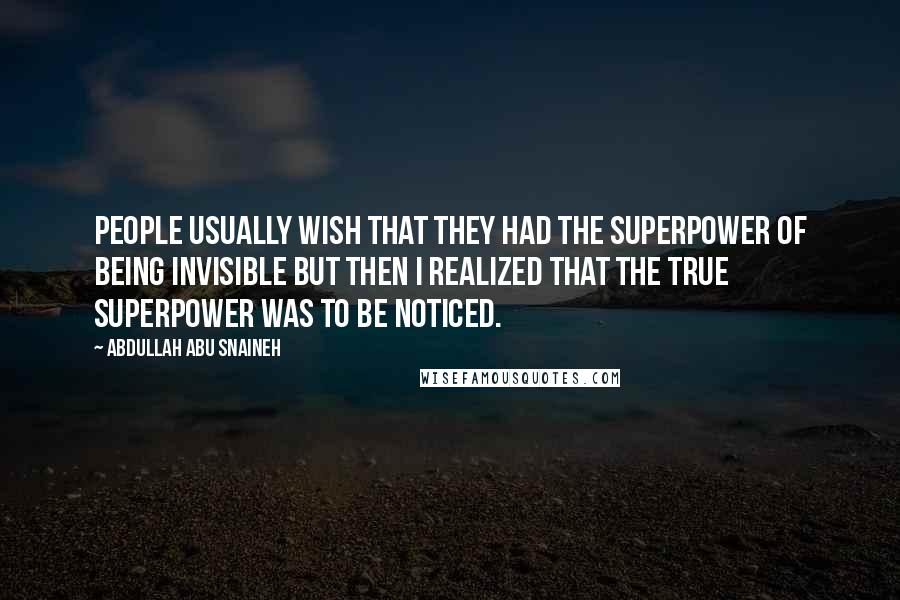Abdullah Abu Snaineh Quotes: People usually wish that they had the superpower of being invisible but then I realized that the true superpower was to be noticed.