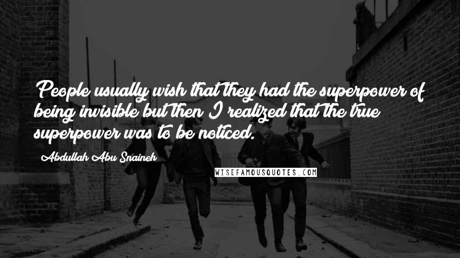 Abdullah Abu Snaineh Quotes: People usually wish that they had the superpower of being invisible but then I realized that the true superpower was to be noticed.