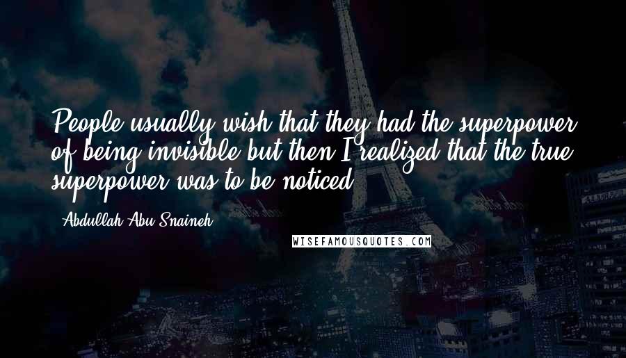 Abdullah Abu Snaineh Quotes: People usually wish that they had the superpower of being invisible but then I realized that the true superpower was to be noticed.