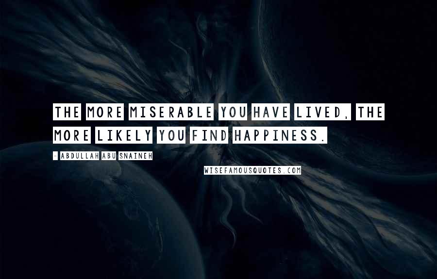 Abdullah Abu Snaineh Quotes: The more miserable you have lived, the more likely you find happiness.