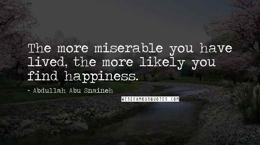 Abdullah Abu Snaineh Quotes: The more miserable you have lived, the more likely you find happiness.