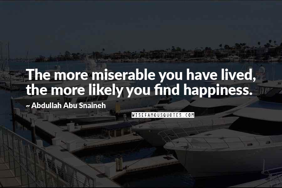 Abdullah Abu Snaineh Quotes: The more miserable you have lived, the more likely you find happiness.