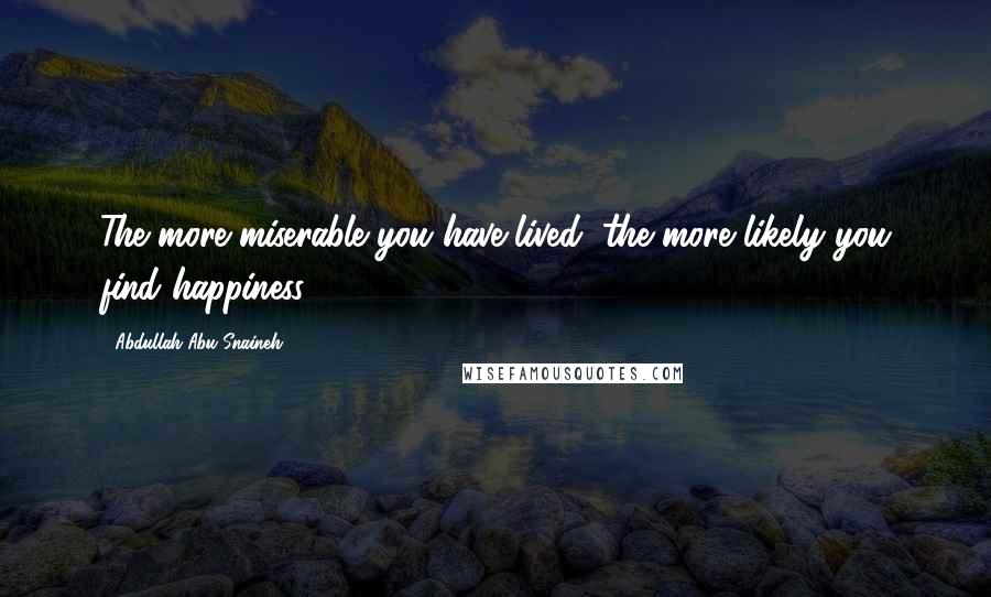 Abdullah Abu Snaineh Quotes: The more miserable you have lived, the more likely you find happiness.
