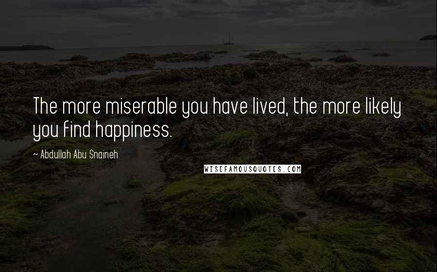 Abdullah Abu Snaineh Quotes: The more miserable you have lived, the more likely you find happiness.