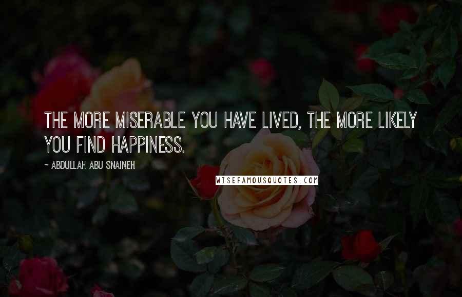 Abdullah Abu Snaineh Quotes: The more miserable you have lived, the more likely you find happiness.