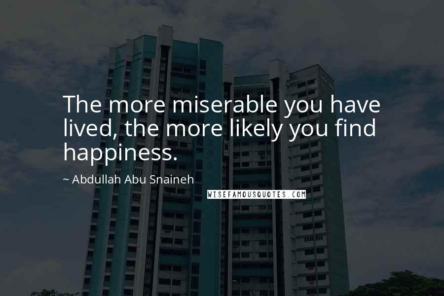 Abdullah Abu Snaineh Quotes: The more miserable you have lived, the more likely you find happiness.