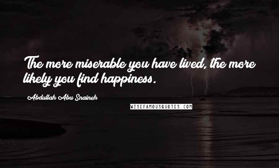 Abdullah Abu Snaineh Quotes: The more miserable you have lived, the more likely you find happiness.