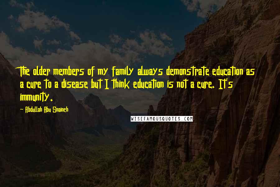 Abdullah Abu Snaineh Quotes: The older members of my family always demonstrate education as a cure to a disease but I think education is not a cure. It's immunity.