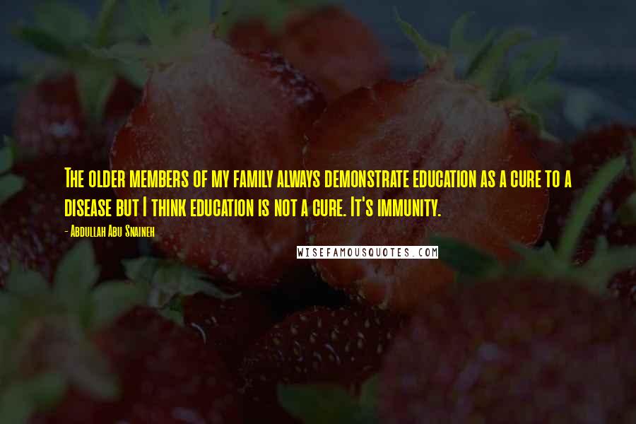 Abdullah Abu Snaineh Quotes: The older members of my family always demonstrate education as a cure to a disease but I think education is not a cure. It's immunity.