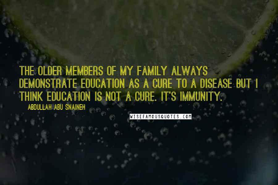 Abdullah Abu Snaineh Quotes: The older members of my family always demonstrate education as a cure to a disease but I think education is not a cure. It's immunity.