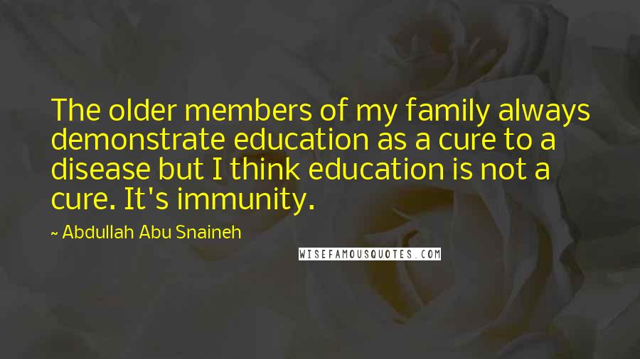 Abdullah Abu Snaineh Quotes: The older members of my family always demonstrate education as a cure to a disease but I think education is not a cure. It's immunity.