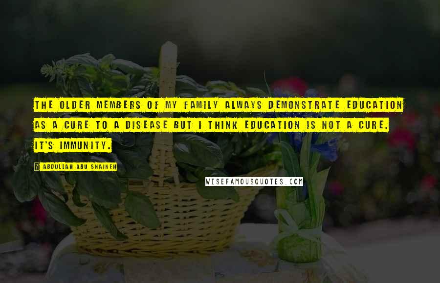 Abdullah Abu Snaineh Quotes: The older members of my family always demonstrate education as a cure to a disease but I think education is not a cure. It's immunity.