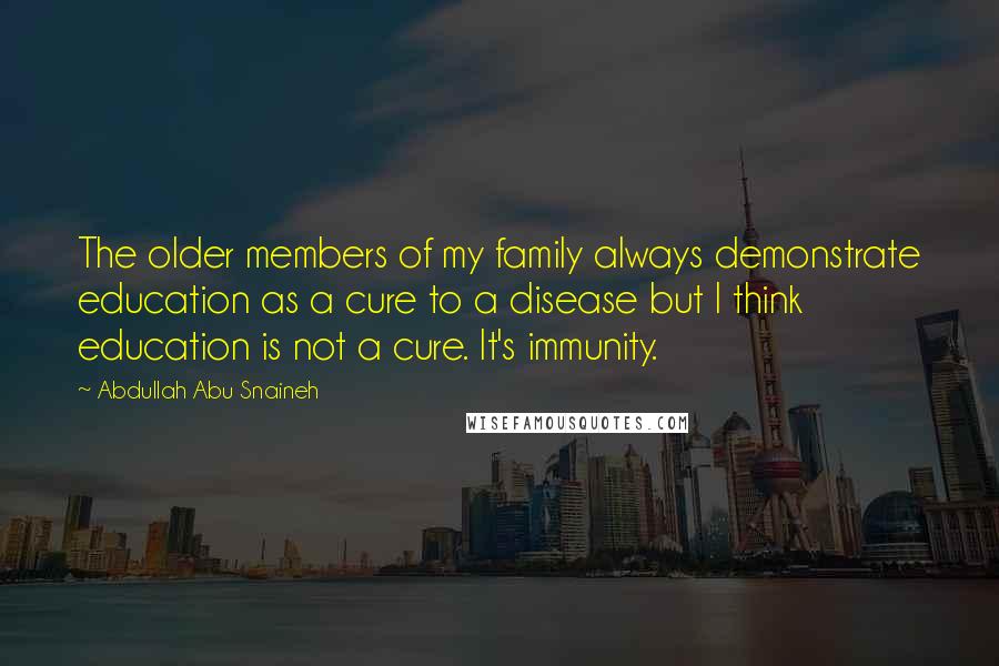 Abdullah Abu Snaineh Quotes: The older members of my family always demonstrate education as a cure to a disease but I think education is not a cure. It's immunity.