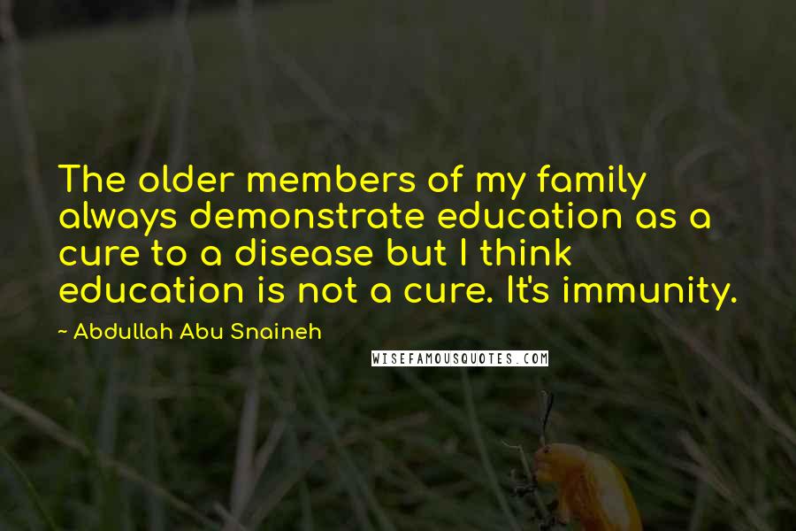 Abdullah Abu Snaineh Quotes: The older members of my family always demonstrate education as a cure to a disease but I think education is not a cure. It's immunity.