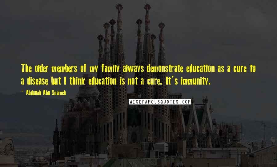 Abdullah Abu Snaineh Quotes: The older members of my family always demonstrate education as a cure to a disease but I think education is not a cure. It's immunity.