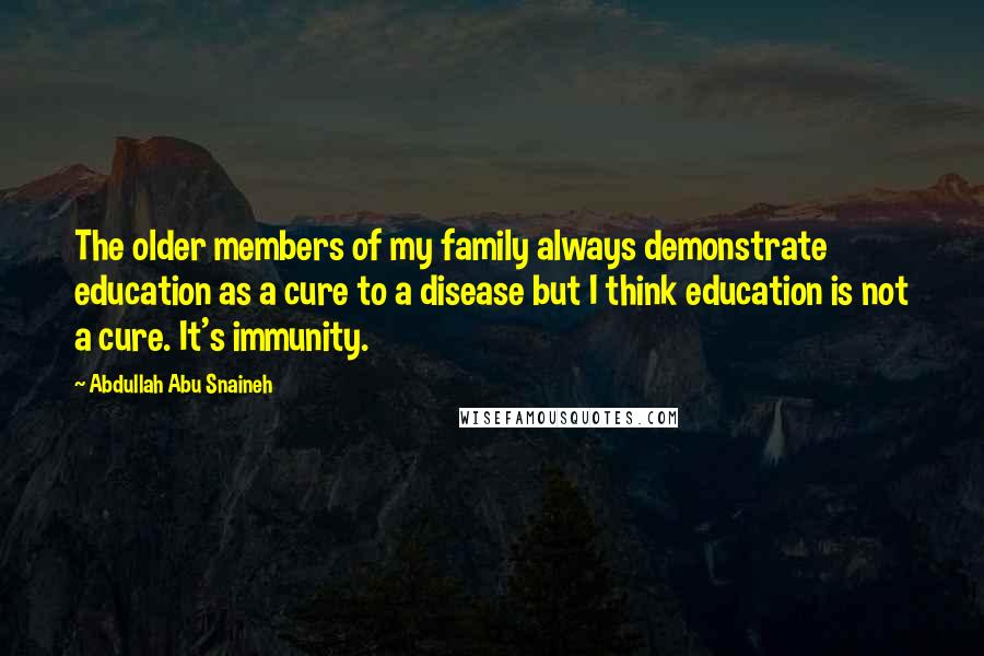 Abdullah Abu Snaineh Quotes: The older members of my family always demonstrate education as a cure to a disease but I think education is not a cure. It's immunity.