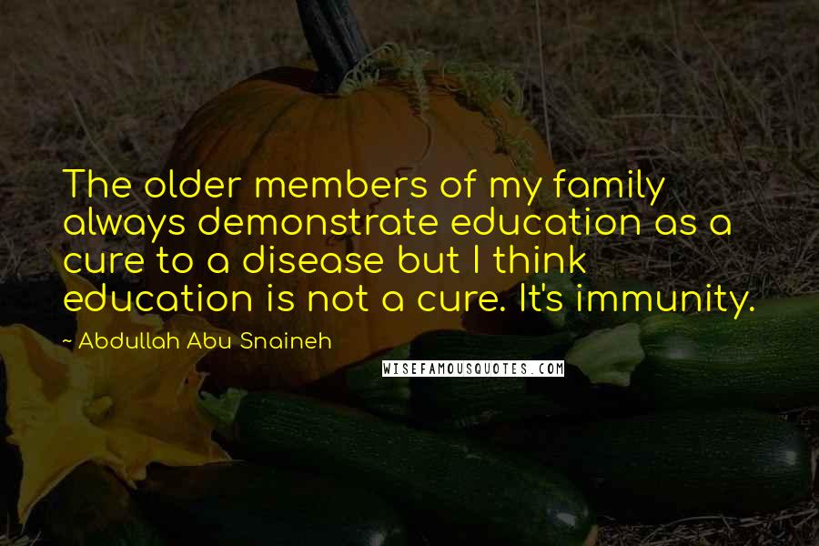 Abdullah Abu Snaineh Quotes: The older members of my family always demonstrate education as a cure to a disease but I think education is not a cure. It's immunity.