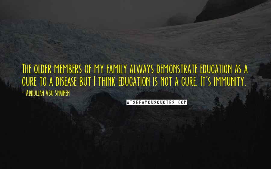 Abdullah Abu Snaineh Quotes: The older members of my family always demonstrate education as a cure to a disease but I think education is not a cure. It's immunity.